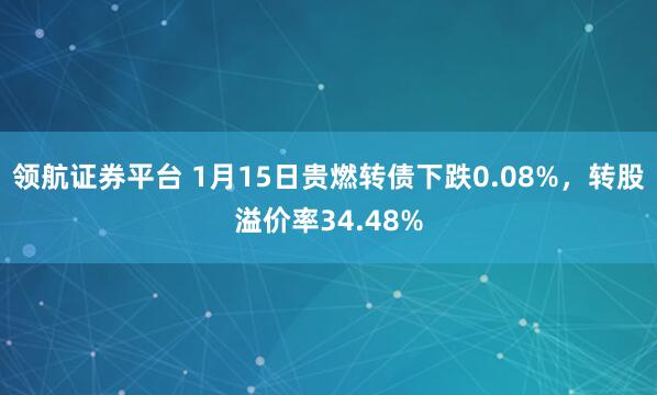 领航证券平台 1月15日贵燃转债下跌0.08%，转股溢价率34.48%