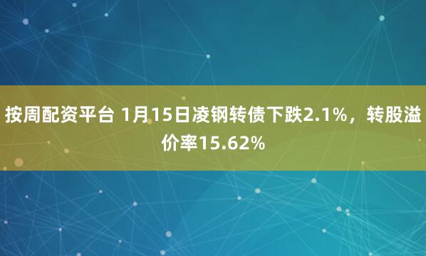 按周配资平台 1月15日凌钢转债下跌2.1%，转股溢价率15.62%