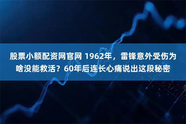 股票小额配资网官网 1962年，雷锋意外受伤为啥没能救活？60年后连长心痛说出这段秘密