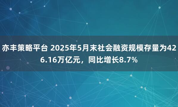 亦丰策略平台 2025年5月末社会融资规模存量为426.16万亿元，同比增长8.7%