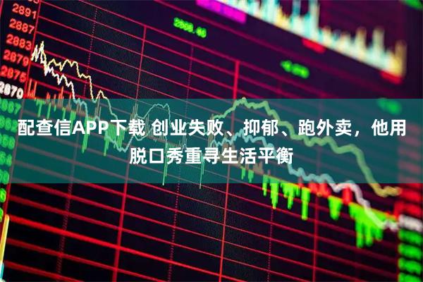 配查信APP下载 创业失败、抑郁、跑外卖，他用脱口秀重寻生活平衡