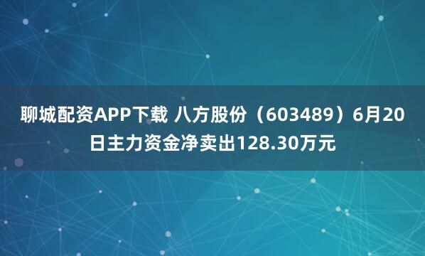 聊城配资APP下载 八方股份（603489）6月20日主力资金净卖出128.30万元