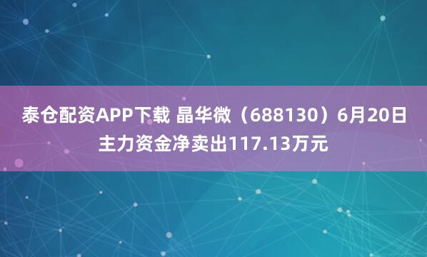 泰仓配资APP下载 晶华微（688130）6月20日主力资金净卖出117.13万元