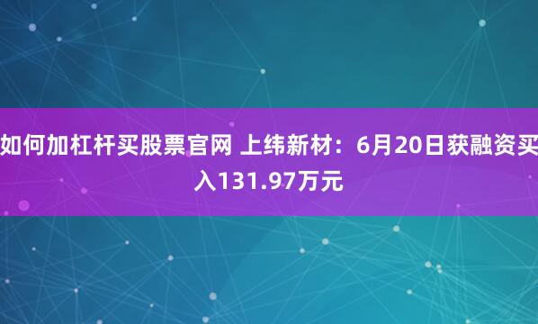 如何加杠杆买股票官网 上纬新材：6月20日获融资买入131.97万元