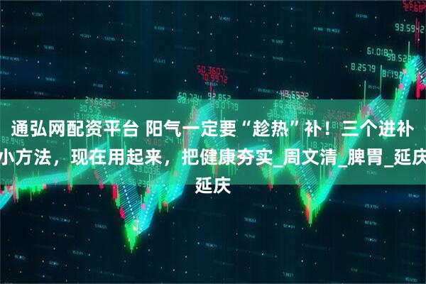 通弘网配资平台 阳气一定要“趁热”补！三个进补小方法，现在用起来，把健康夯实_周文清_脾胃_延庆