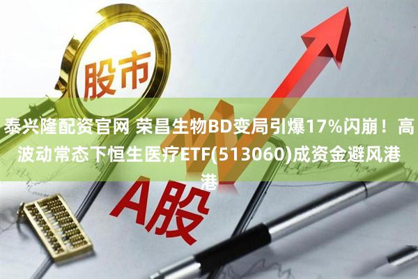 泰兴隆配资官网 荣昌生物BD变局引爆17%闪崩！高波动常态下恒生医疗ETF(513060)成资金避风港