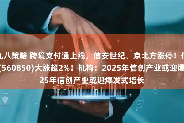 九八策略 跨境支付通上线，信安世纪、京北方涨停！信创50ETF(560850)大涨超2%！机构：2025年信创产业或迎爆发式增长