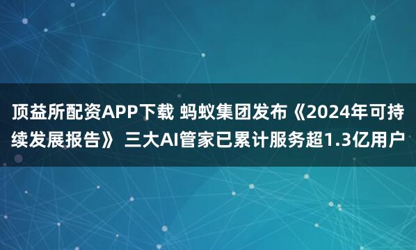 顶益所配资APP下载 蚂蚁集团发布《2024年可持续发展报告》 三大AI管家已累计服务超1.3亿用户