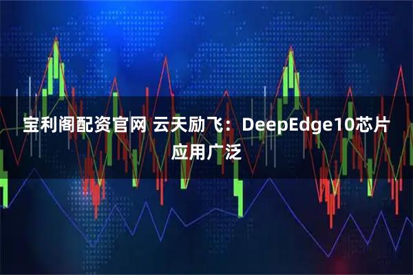 宝利阁配资官网 云天励飞：DeepEdge10芯片应用广泛