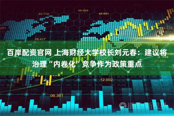 百岸配资官网 上海财经大学校长刘元春：建议将治理“内卷化”竞争作为政策重点