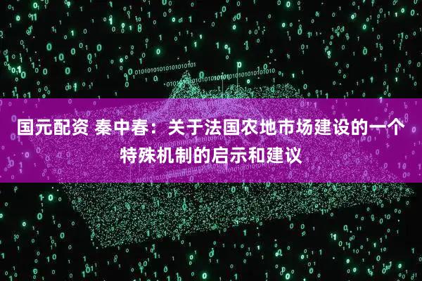 国元配资 秦中春：关于法国农地市场建设的一个特殊机制的启示和建议