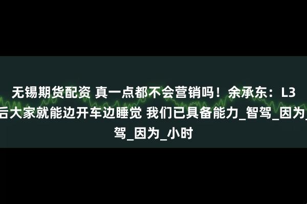 无锡期货配资 真一点都不会营销吗！余承东：L3到来后大家就能边开车边睡觉 我们已具备能力_智驾_因为_小时