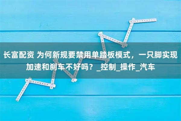长富配资 为何新规要禁用单踏板模式，一只脚实现加速和刹车不好吗？_控制_操作_汽车