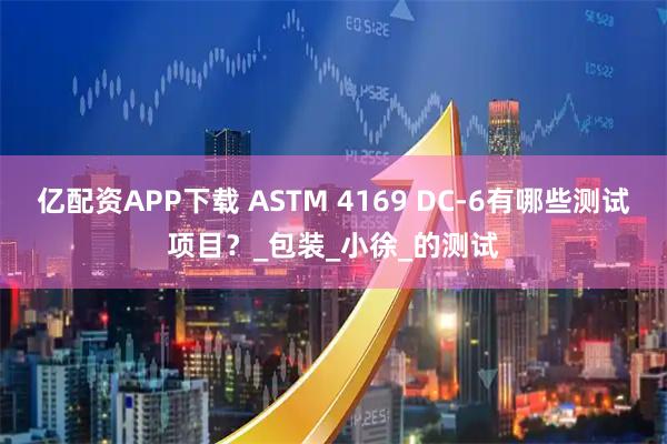 亿配资APP下载 ASTM 4169 DC-6有哪些测试项目？_包装_小徐_的测试