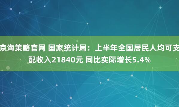 京海策略官网 国家统计局：上半年全国居民人均可支配收入21840元 同比实际增长5.4%