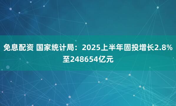 免息配资 国家统计局：2025上半年固投增长2.8%至248654亿元