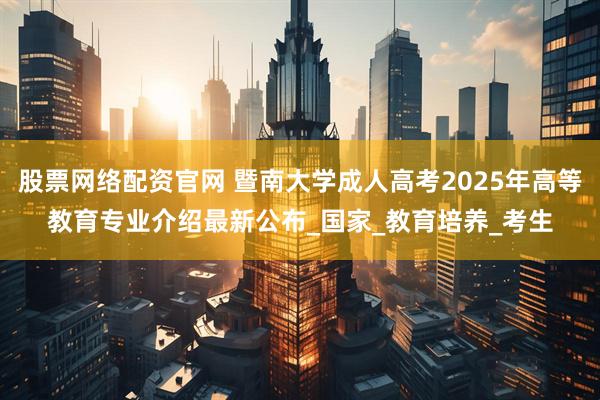 股票网络配资官网 暨南大学成人高考2025年高等教育专业介绍最新公布_国家_教育培养_考生