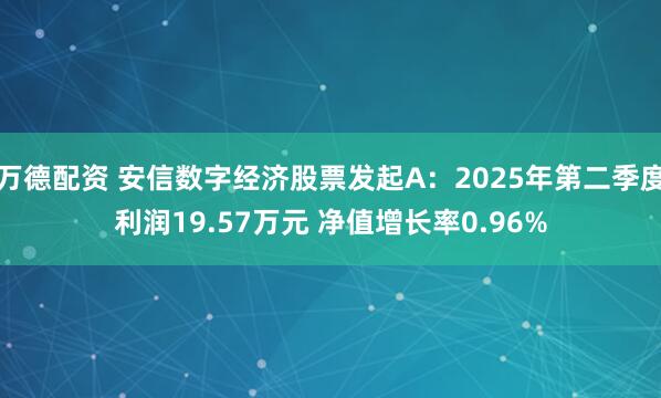 万德配资 安信数字经济股票发起A：2025年第二季度利润19.57万元 净值增长率0.96%