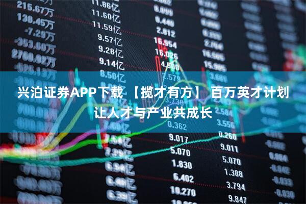 兴泊证券APP下载 【揽才有方】 百万英才计划让人才与产业共成长