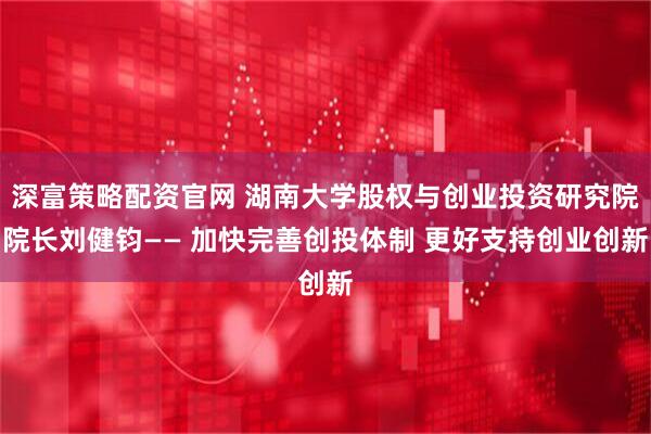 深富策略配资官网 湖南大学股权与创业投资研究院院长刘健钧—— 加快完善创投体制 更好支持创业创新