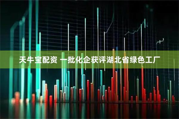 天牛宝配资 一批化企获评湖北省绿色工厂