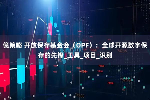 億策略 开放保存基金会（OPF）：全球开源数字保存的先锋_工具_项目_识别