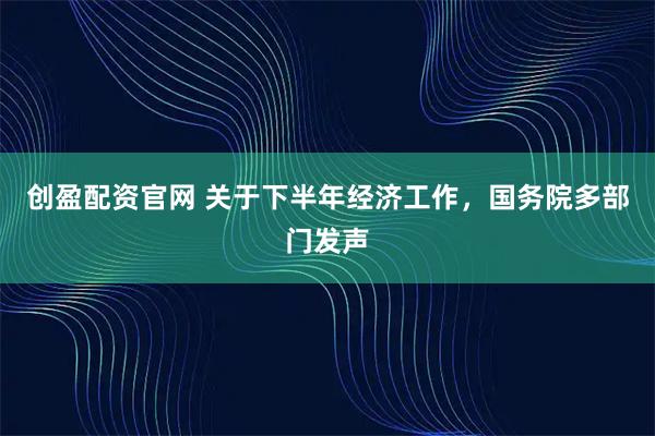 创盈配资官网 关于下半年经济工作，国务院多部门发声