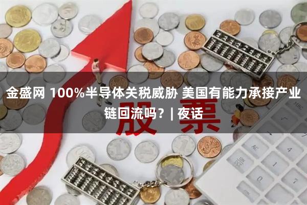 金盛网 100%半导体关税威胁 美国有能力承接产业链回流吗?| 夜话