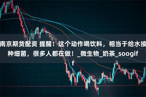 南京期货配资 提醒！这个动作喝饮料，相当于给水接种细菌，很多人都在做！_微生物_奶茶_soogif
