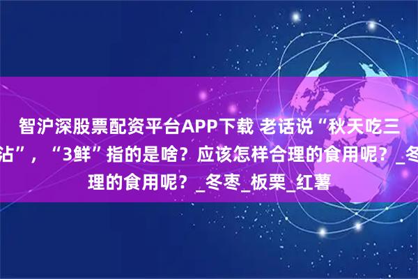 智沪深股票配资平台APP下载 老话说“秋天吃三鲜,一年病不沾”,“3鲜”指的是啥?应该怎样合理的食用呢?_冬枣_板栗_红薯