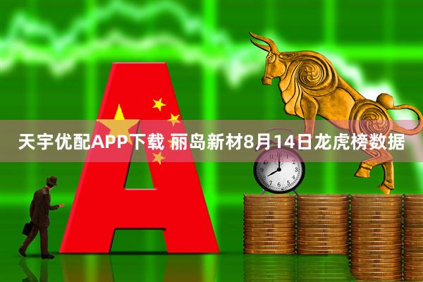 天宇优配APP下载 丽岛新材8月14日龙虎榜数据