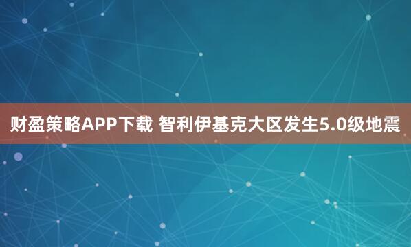 财盈策略APP下载 智利伊基克大区发生5.0级地震
