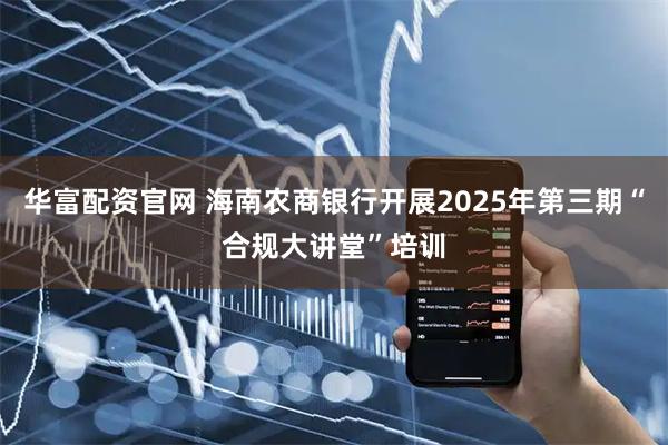 华富配资官网 海南农商银行开展2025年第三期“合规大讲堂”培训