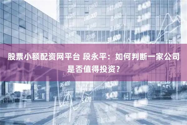 股票小额配资网平台 段永平：如何判断一家公司是否值得投资？