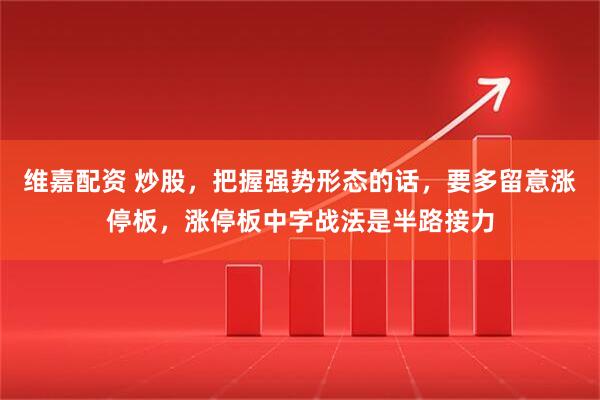 维嘉配资 炒股,把握强势形态的话,要多留意涨停板,涨停板中字战法是半路接力