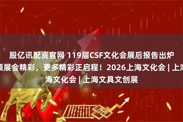 股亿讯配资官网 119届CSF文化会展后报告出炉,全方位回顾展会精彩,更多精彩正启程!2026上海文化会 | 上海文具文创展