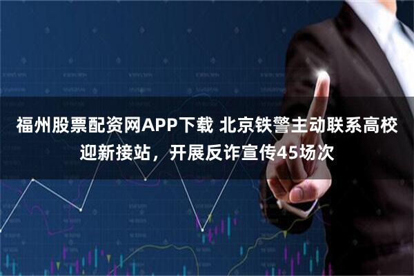 福州股票配资网APP下载 北京铁警主动联系高校迎新接站,开展反诈宣传45场次