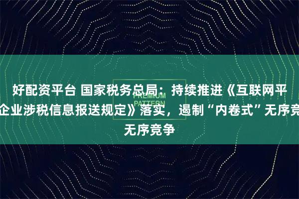 好配资平台 国家税务总局：持续推进《互联网平台企业涉税信息报送规定》落实，遏制“内卷式”无序竞争