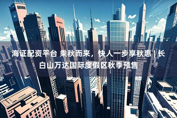 海证配资平台 乘秋而来,快人一步享秋惠 | 长白山万达国际度假区秋季预售