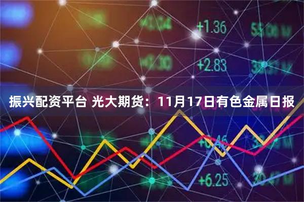 振兴配资平台 光大期货:11月17日有色金属日报