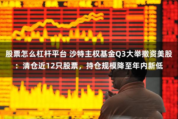 股票怎么杠杆平台 沙特主权基金Q3大举撤资美股:清仓近12只股票,持仓规模降至年内新低