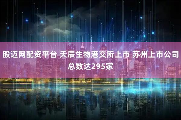 股迈网配资平台 天辰生物港交所上市 苏州上市公司总数达295家
